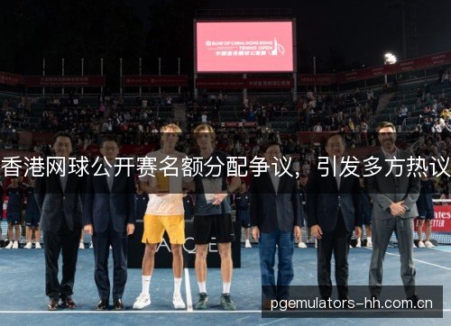香港网球公开赛名额分配争议，引发多方热议