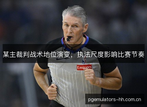 某主裁判战术地位演变，执法尺度影响比赛节奏